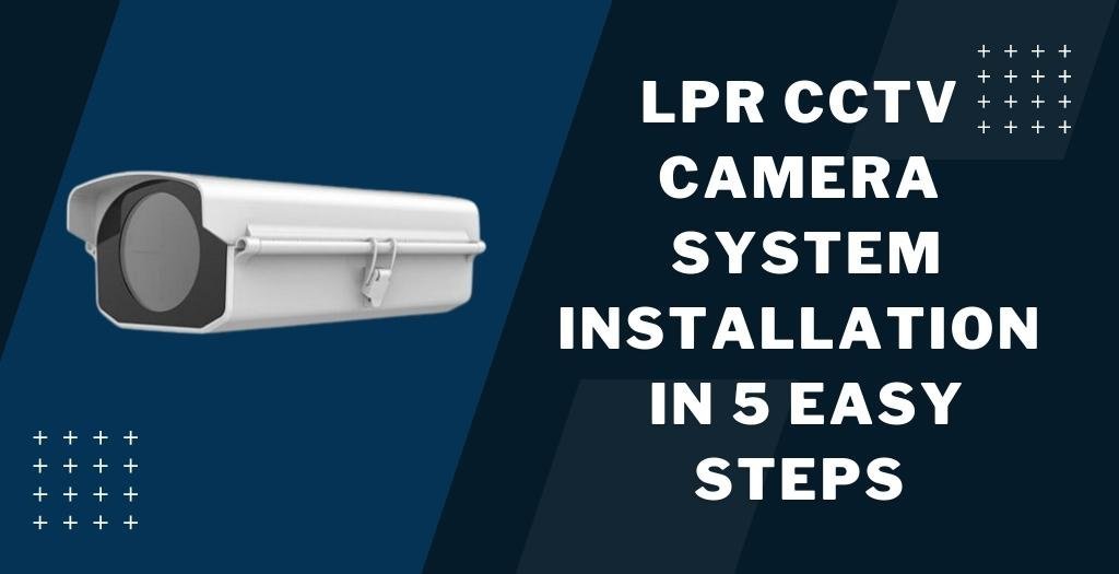 LPR CCTV Camera System Installation In 5 Easy Steps